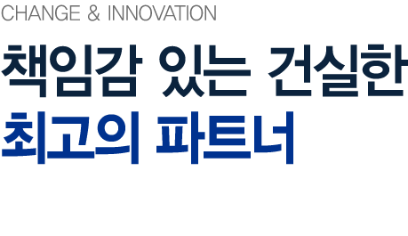 CHANGE & INNOVATION 책임감 있는 건실한 최고의 파트너